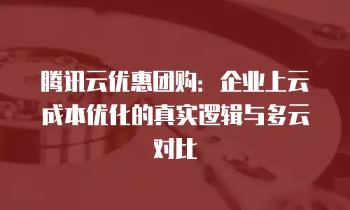 腾讯云优惠团购：企业上云成本优化的真实逻辑与多云对比