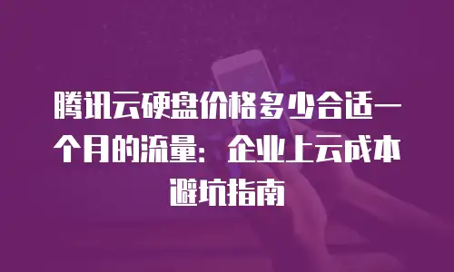 腾讯云硬盘价格多少合适一个月的流量：企业上云成本避坑指南
