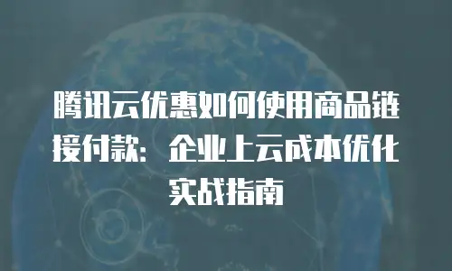 腾讯云优惠如何使用商品链接付款：企业上云成本优化实战指南