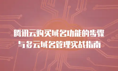 腾讯云购买域名功能的步骤与多云域名管理实战指南
