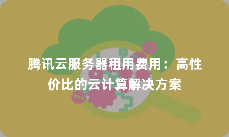 腾讯云服务器租用费用：高性价比的云计算解决方案