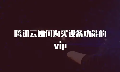 腾讯云如何购买设备功能的vip