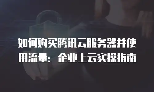 如何购买腾讯云服务器并使用流量：企业上云实操指南