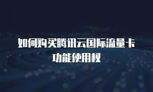 如何购买腾讯云国际流量卡功能使用权