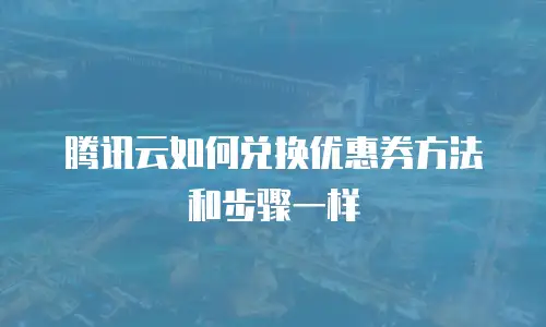 腾讯云如何兑换优惠券方法和步骤一样