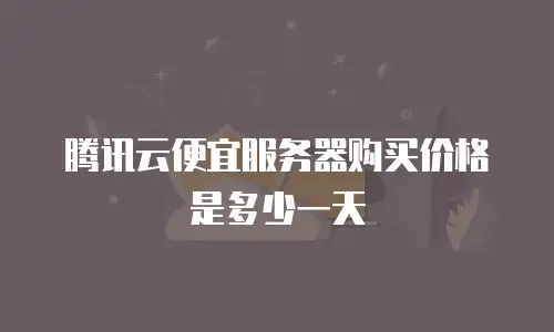 腾讯云便宜服务器购买价格是多少一天