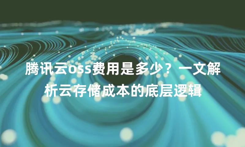 腾讯云oss费用是多少？一文解析云存储成本的底层逻辑