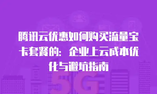 腾讯云优惠如何购买流量宝卡套餐的：企业上云成本优化与避坑指南