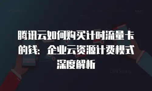 腾讯云如何购买计时流量卡的钱：企业云资源计费模式深度解析