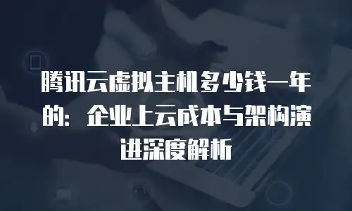 腾讯云虚拟主机多少钱一年的：企业上云成本与架构演进深度解析
