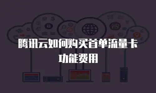 腾讯云如何购买首单流量卡功能费用