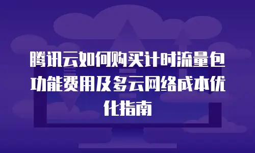 腾讯云如何购买计时流量包功能费用及多云网络成本优化指南