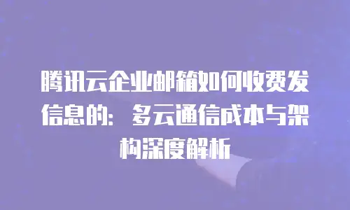 腾讯云企业邮箱如何收费发信息的：多云通信成本与架构深度解析