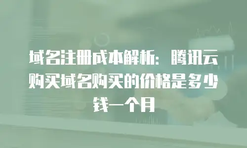 域名注册成本解析：腾讯云购买域名购买的价格是多少钱一个月