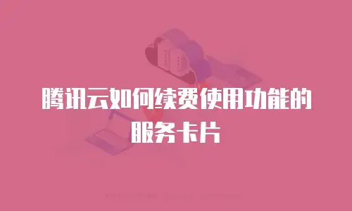 腾讯云如何续费使用功能的服务卡片