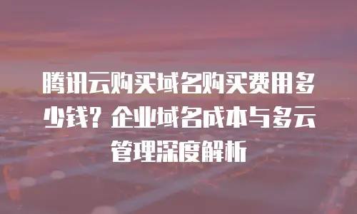 腾讯云购买域名购买费用多少钱？企业域名成本与多云管理深度解析