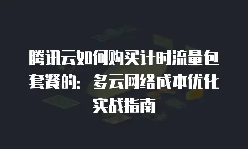 腾讯云如何购买计时流量包套餐的：多云网络成本优化实战指南
