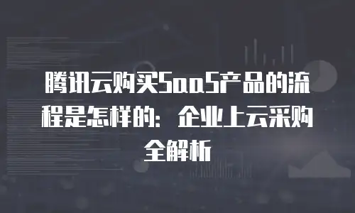 腾讯云购买SaaS产品的流程是怎样的：企业上云采购全解析