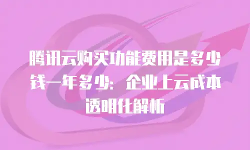 腾讯云购买功能费用是多少钱一年多少：企业上云成本透明化解析