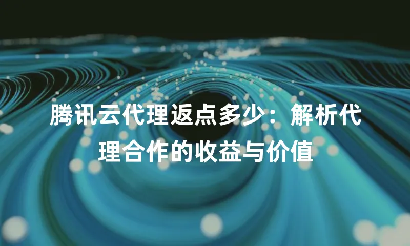腾讯云代理返点多少：解析代理合作的收益与价值