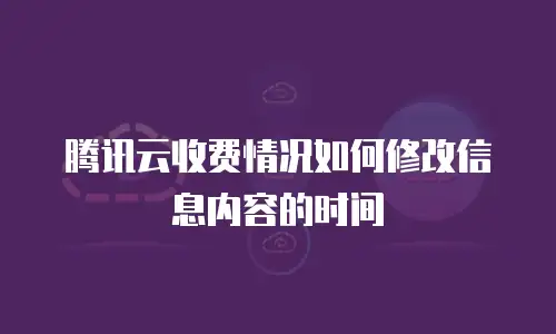 腾讯云收费情况如何修改信息内容的时间