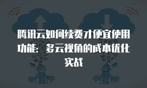 腾讯云如何续费才便宜使用功能：多云视角的成本优化实战