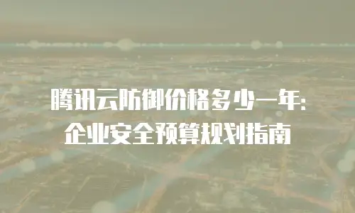 腾讯云防御价格多少一年：企业安全预算规划指南