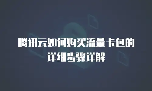 腾讯云如何购买流量卡包的详细步骤详解
