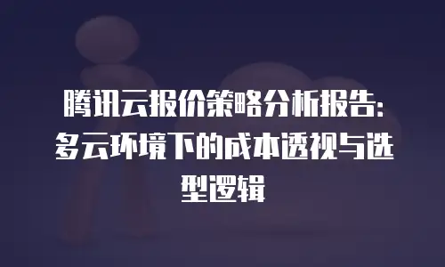 腾讯云报价策略分析报告：多云环境下的成本透视与选型逻辑