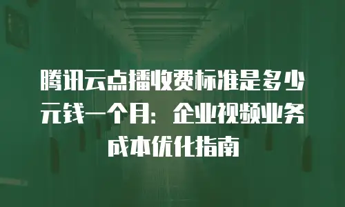 腾讯云点播收费标准是多少元钱一个月：企业视频业务成本优化指南