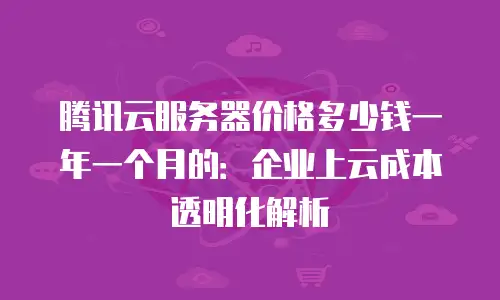 腾讯云服务器价格多少钱一年一个月的：企业上云成本透明化解析