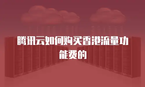 腾讯云如何购买香港流量功能费的