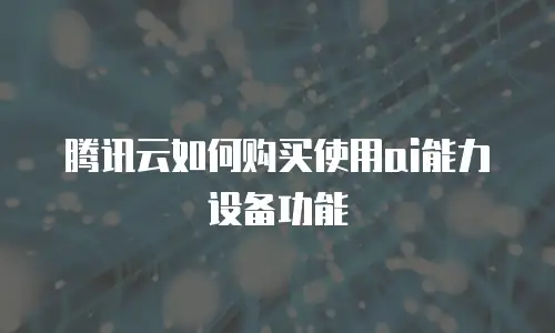 腾讯云如何购买使用ai能力设备功能