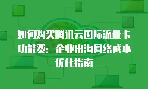 如何购买腾讯云国际流量卡功能费：企业出海网络成本优化指南