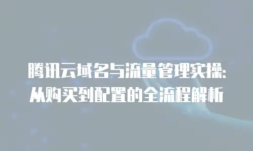 腾讯云域名与流量管理实操：从购买到配置的全流程解析