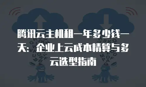 腾讯云主机租一年多少钱一天：企业上云成本精算与多云选型指南