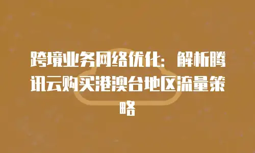 跨境业务网络优化：解析腾讯云购买港澳台地区流量策略