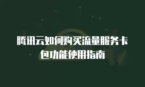 腾讯云如何购买流量服务卡包功能使用指南