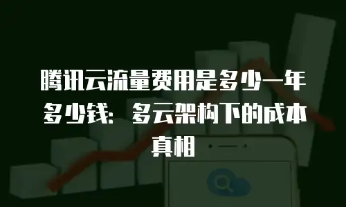 腾讯云流量费用是多少一年多少钱：多云架构下的成本真相
