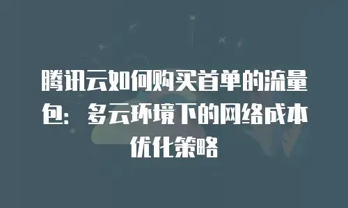 腾讯云如何购买首单的流量包：多云环境下的网络成本优化策略