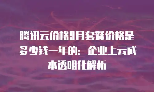 腾讯云价格9月套餐价格是多少钱一年的：企业上云成本透明化解析