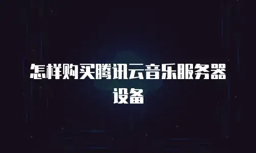 怎样购买腾讯云音乐服务器设备