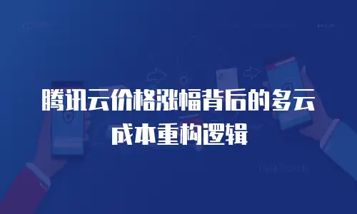 腾讯云价格涨幅背后的多云成本重构逻辑