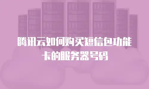 腾讯云如何购买短信包功能卡的服务器号码