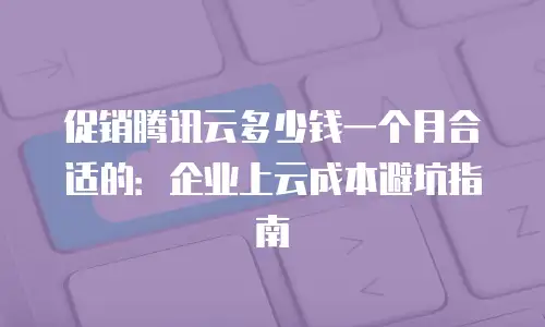 促销腾讯云多少钱一个月合适的：企业上云成本避坑指南