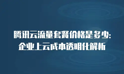 腾讯云流量套餐价格是多少：企业上云成本透明化解析
