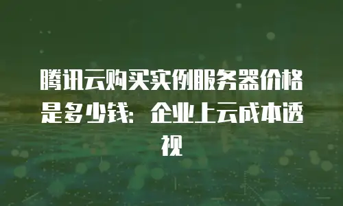 腾讯云购买实例服务器价格是多少钱：企业上云成本透视
