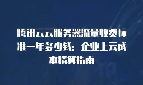腾讯云云服务器流量收费标准一年多少钱：企业上云成本精算指南
