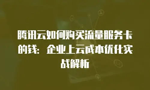 腾讯云如何购买流量服务卡的钱：企业上云成本优化实战解析
