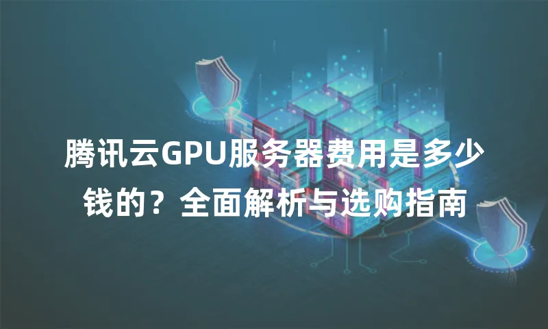 腾讯云GPU服务器费用是多少钱的？全面解析与选购指南
